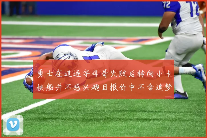 勇士在追逐字母哥失败后转向小卡快船并不感兴趣且报价中不含追梦