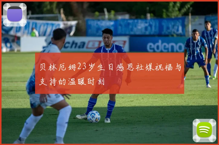 贝林厄姆23岁生日感恩社媒祝福与支持的温暖时刻