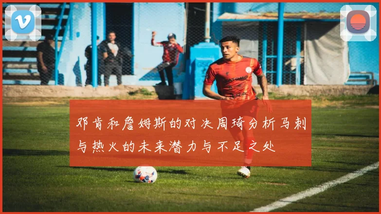 邓肯和詹姆斯的对决周琦分析马刺与热火的未来潜力与不足之处