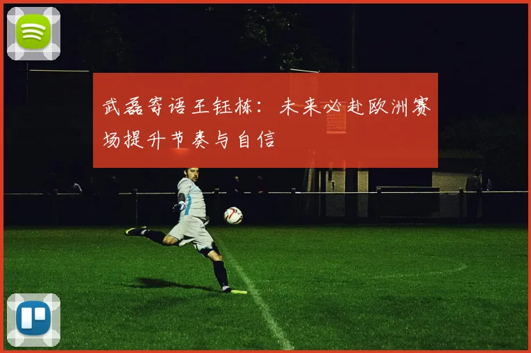 武磊寄语王钰栋：未来必赴欧洲赛场提升节奏与自信