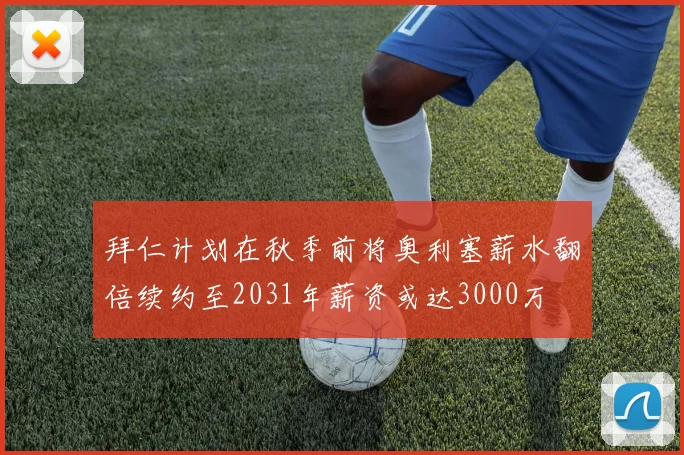 拜仁计划在秋季前将奥利塞薪水翻倍续约至2031年薪资或达3000万