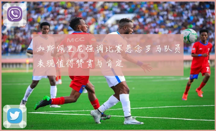 加斯佩里尼强调比赛悬念罗马队员表现值得赞赏与肯定