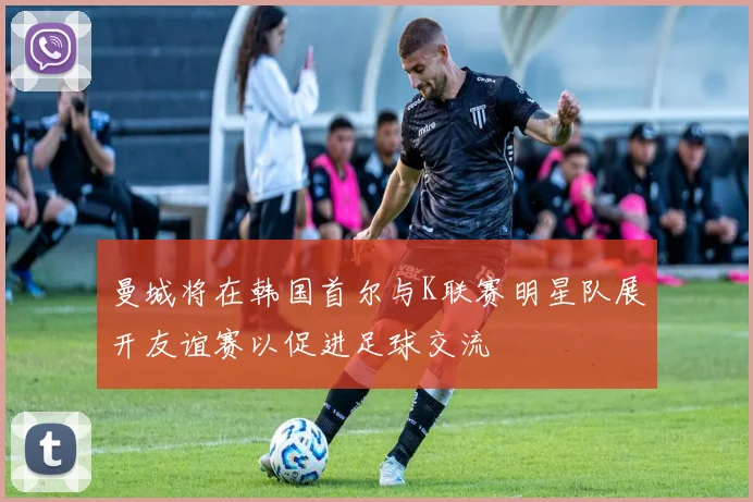 曼城将在韩国首尔与K联赛明星队展开友谊赛以促进足球交流