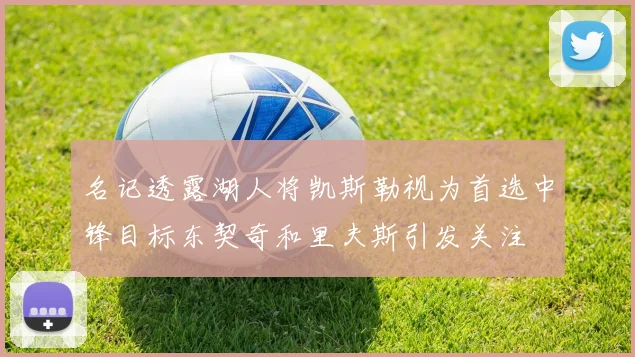 名记透露湖人将凯斯勒视为首选中锋目标东契奇和里夫斯引发关注