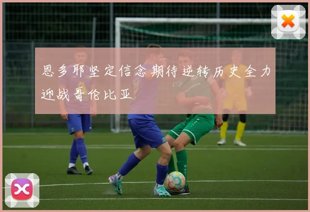 恩多耶坚定信念期待逆转历史全力迎战哥伦比亚