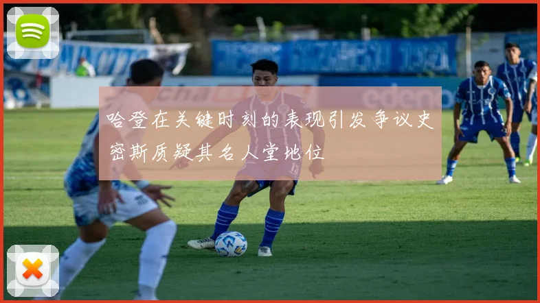 哈登在关键时刻的表现引发争议史密斯质疑其名人堂地位