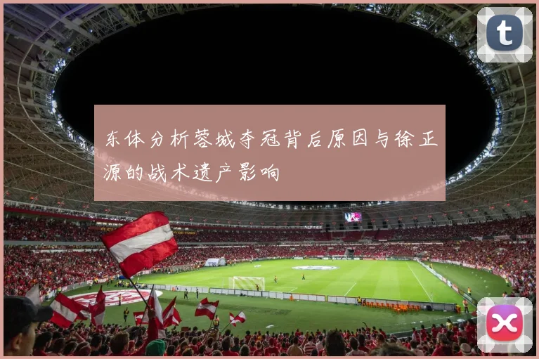 东体分析蓉城夺冠背后原因与徐正源的战术遗产影响