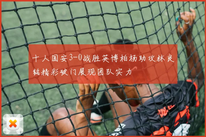 十人国安3-0战胜英博柏杨助攻林良铭精彩破门展现团队实力