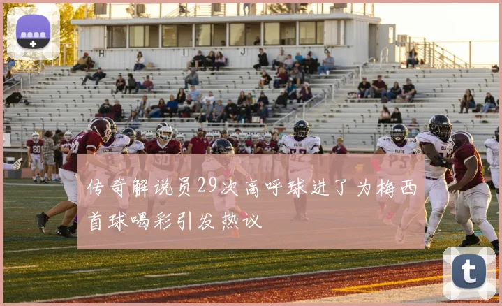 传奇解说员29次高呼球进了为梅西首球喝彩引发热议