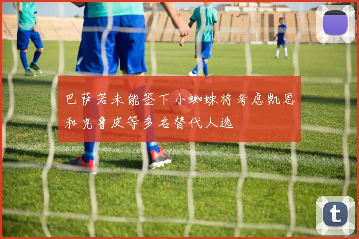 巴萨若未能签下小蜘蛛将考虑凯恩和克鲁皮等多名替代人选