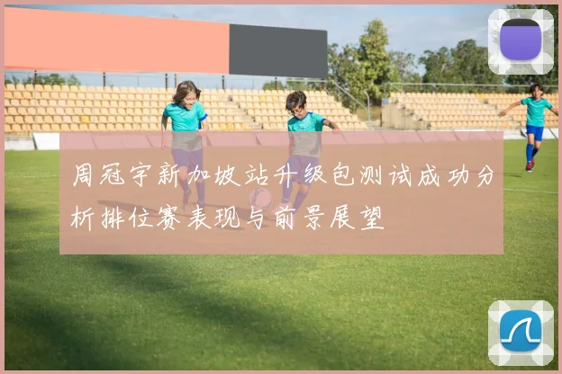 周冠宇新加坡站升级包测试成功分析排位赛表现与前景展望