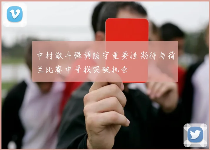 中村敬斗强调防守重要性期待与荷兰比赛中寻找突破机会