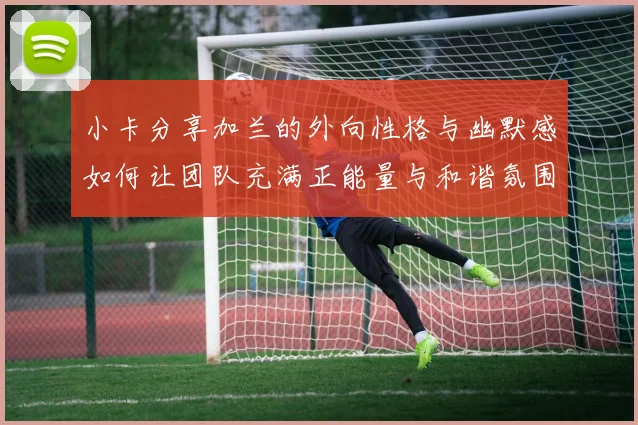 小卡分享加兰的外向性格与幽默感如何让团队充满正能量与和谐氛围