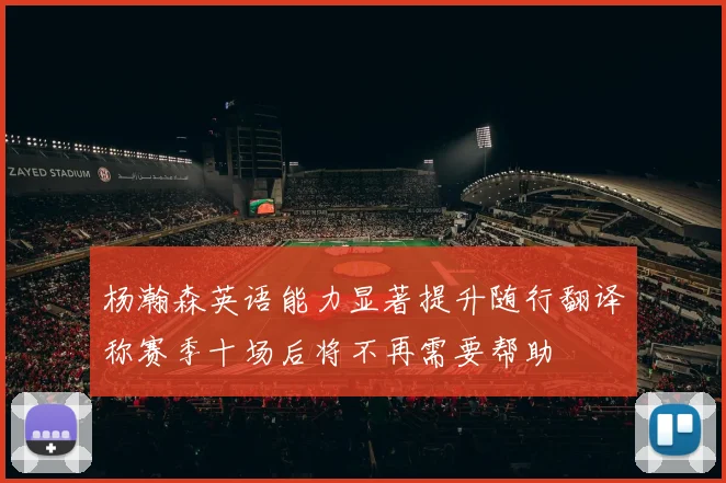 杨瀚森英语能力显著提升随行翻译称赛季十场后将不再需要帮助