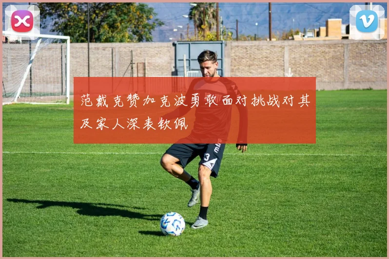 范戴克赞加克波勇敢面对挑战对其及家人深表钦佩