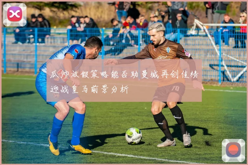 瓜帅放假策略能否助曼城再创佳绩迎战皇马前景分析