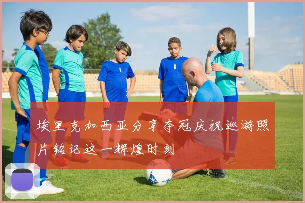 埃里克加西亚分享夺冠庆祝巡游照片铭记这一辉煌时刻