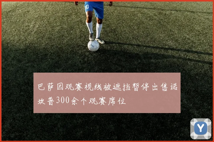巴萨因观赛视线被遮挡暂停出售诺坎普300余个观赛席位