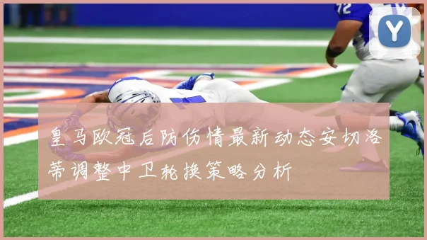 皇马欧冠后防伤情最新动态安切洛蒂调整中卫轮换策略分析