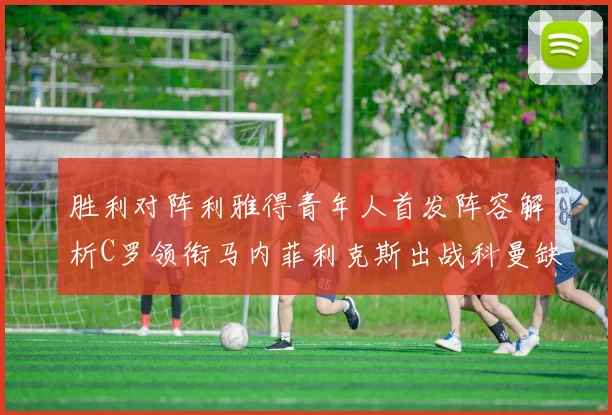 胜利对阵利雅得青年人首发阵容解析C罗领衔马内菲利克斯出战科曼缺席