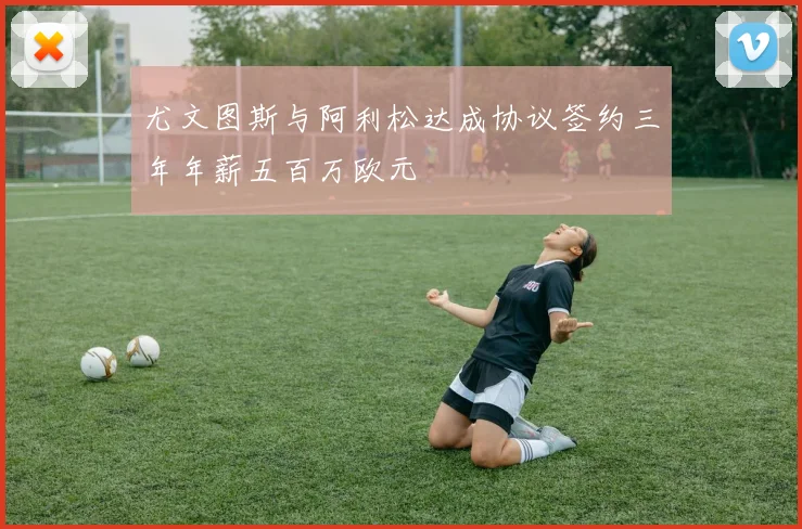 尤文图斯与阿利松达成协议签约三年年薪五百万欧元