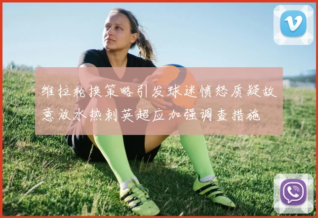 维拉轮换策略引发球迷愤怒质疑故意放水热刺英超应加强调查措施