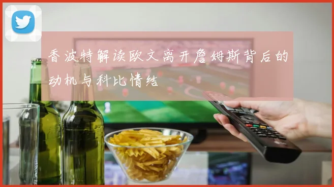 香波特解读欧文离开詹姆斯背后的动机与科比情结