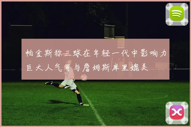 帕金斯称三球在年轻一代中影响力巨大人气可与詹姆斯库里媲美