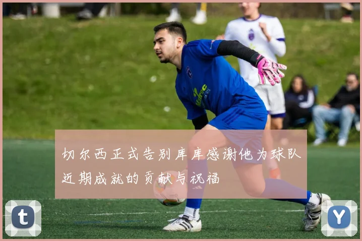 切尔西正式告别库库感谢他为球队近期成就的贡献与祝福