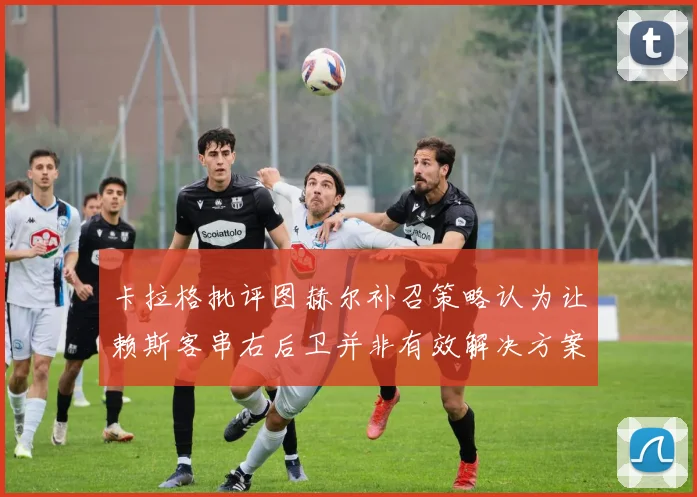 卡拉格批评图赫尔补召策略认为让赖斯客串右后卫并非有效解决方案