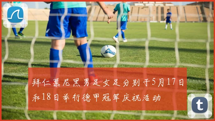 拜仁慕尼黑男足女足分别于5月17日和18日举行德甲冠军庆祝活动