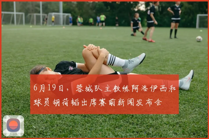 6月19日，蓉城队主教练阿洛伊西和球员胡荷韬出席赛前新闻发布会