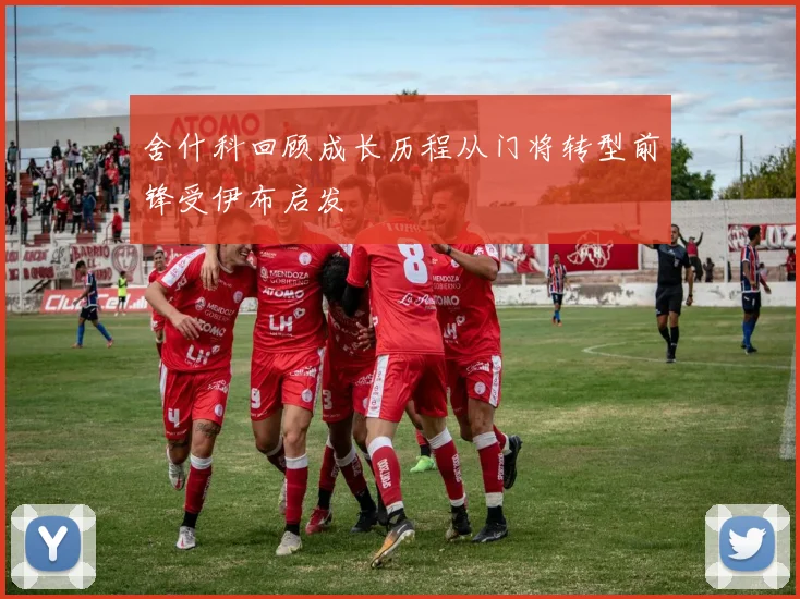 舍什科回顾成长历程从门将转型前锋受伊布启发