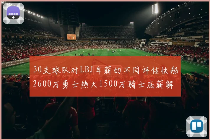30支球队对LBJ年薪的不同评估快船2600万勇士热火1500万骑士底薪解析