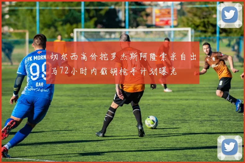 切尔西高价挖罗杰斯阿隆索亲自出马72小时内截胡枪手计划曝光