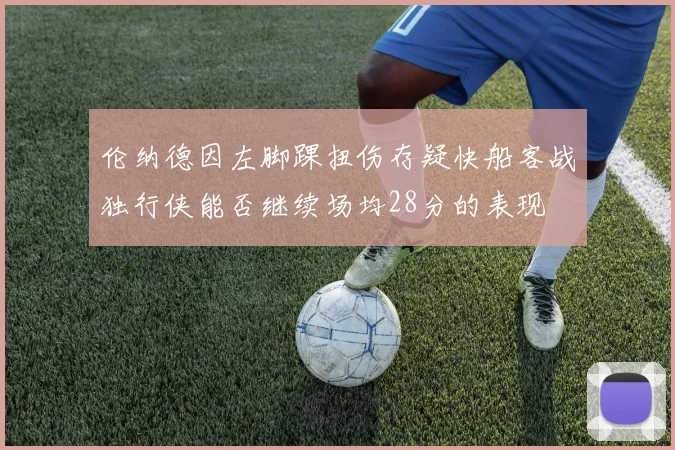 伦纳德因左脚踝扭伤存疑快船客战独行侠能否继续场均28分的表现