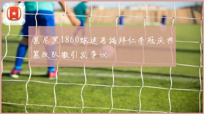 慕尼黑1860球迷恶搞拜仁夺冠庆典篡改队徽引发争议