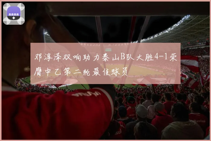 邓淳泽双响助力泰山B队大胜4-1荣膺中乙第二轮最佳球员