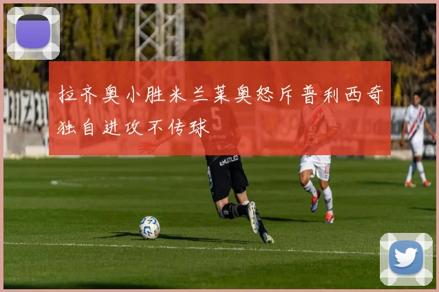 拉齐奥小胜米兰莱奥怒斥普利西奇独自进攻不传球