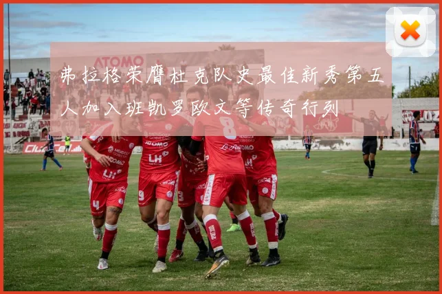 弗拉格荣膺杜克队史最佳新秀第五人加入班凯罗欧文等传奇行列