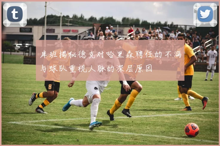库班揭秘德克对哈里森聘任的不满与球队重视人脉的深层原因