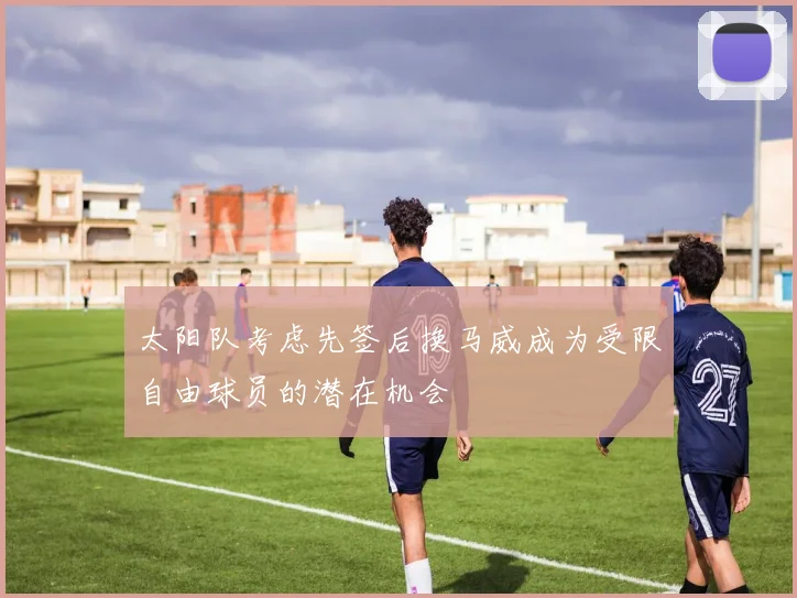 太阳队考虑先签后换马威成为受限自由球员的潜在机会