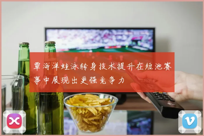 覃海洋蛙泳转身技术提升在短池赛事中展现出更强竞争力