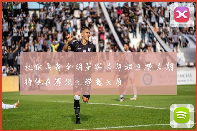 杜伦具备全明星实力与超巨潜力期待他在赛场上崭露头角