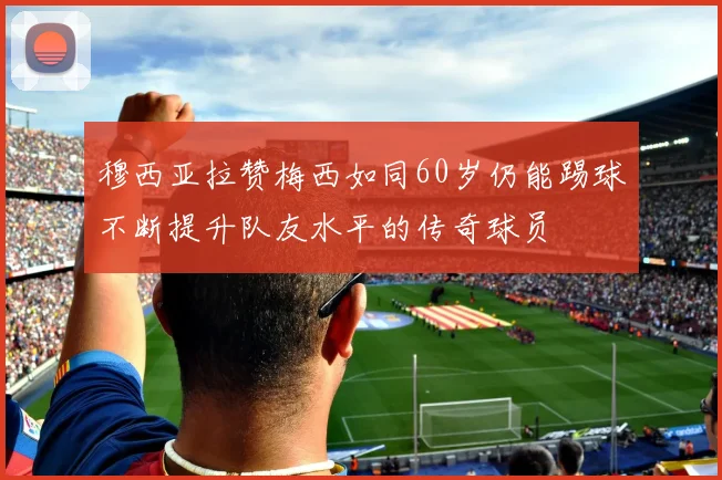 穆西亚拉赞梅西如同60岁仍能踢球不断提升队友水平的传奇球员