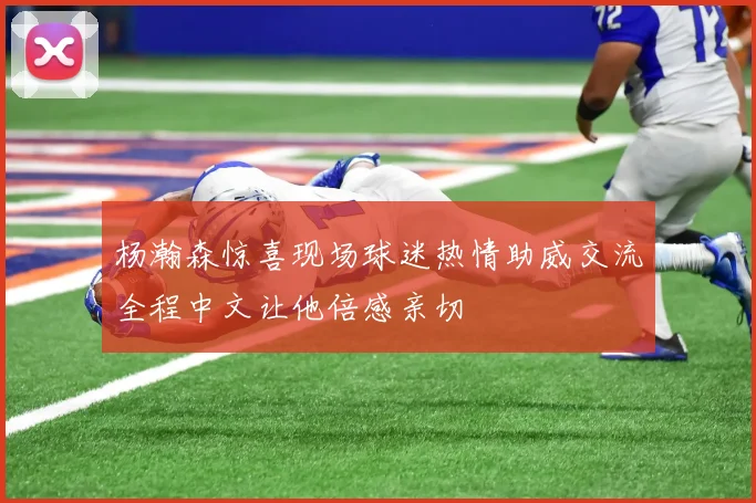 杨瀚森惊喜现场球迷热情助威交流全程中文让他倍感亲切