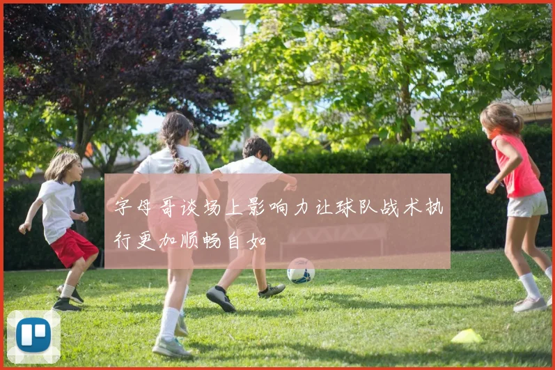 字母哥谈场上影响力让球队战术执行更加顺畅自如